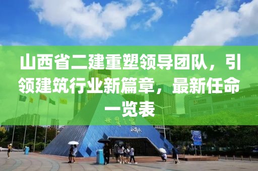 山西省二建重塑領(lǐng)導團隊，引領(lǐng)建筑行業(yè)新篇章，最新任命一覽表
