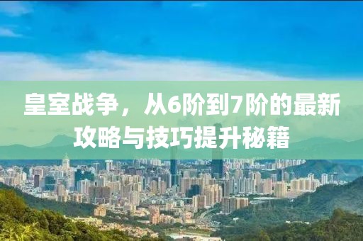 皇室戰(zhàn)爭(zhēng)，從6階到7階的最新攻略與技巧提升秘籍