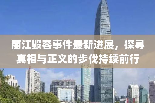 麗江毀容事件最新進展，探尋真相與正義的步伐持續(xù)前行