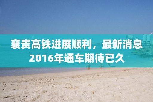 襄貴高鐵進(jìn)展順利，最新消息2016年通車期待已久
