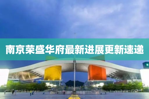 南京榮盛華府最新進(jìn)展更新速遞