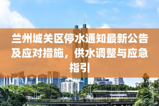 蘭州城關(guān)區(qū)停水通知最新公告及應(yīng)對措施，供水調(diào)整與應(yīng)急指引