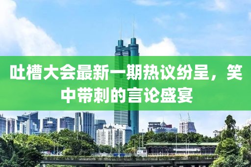 吐槽大會(huì)最新一期熱議紛呈，笑中帶刺的言論盛宴
