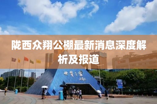隴西眾翔公棚最新消息深度解析及報道