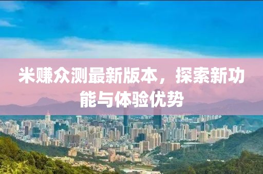 米賺眾測最新版本，探索新功能與體驗優(yōu)勢