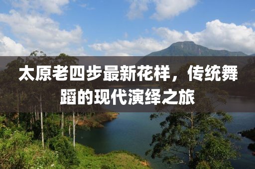 太原老四步最新花樣，傳統(tǒng)舞蹈的現(xiàn)代演繹之旅