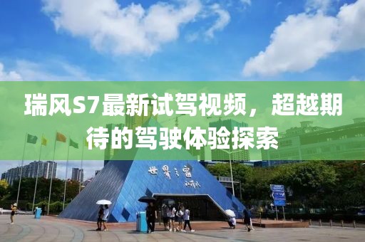 瑞風S7最新試駕視頻，超越期待的駕駛體驗探索