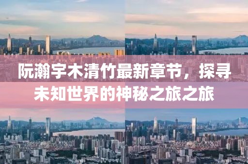 阮瀚宇木清竹最新章節(jié)，探尋未知世界的神秘之旅之旅
