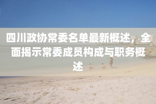 四川政協(xié)常委名單最新概述，全面揭示常委成員構(gòu)成與職務(wù)概述