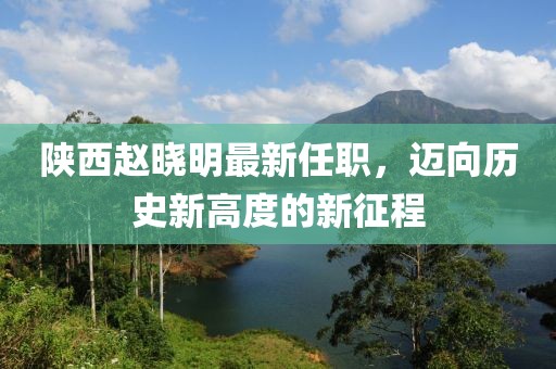 陜西趙曉明最新任職，邁向歷史新高度的新征程