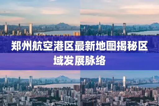 鄭州航空港區(qū)最新地圖揭秘區(qū)域發(fā)展脈絡(luò)