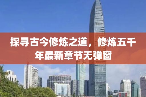 探尋古今修煉之道，修煉五千年最新章節(jié)無彈窗