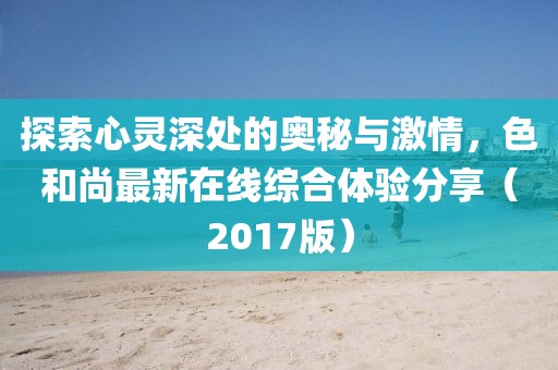 探索心靈深處的奧秘與激情，色和尚最新在線綜合體驗(yàn)分享（2017版）