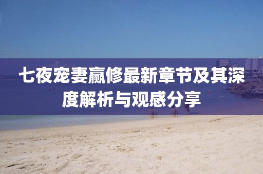 七夜寵妻贏修最新章節(jié)及其深度解析與觀感分享