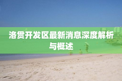 洛貫開發(fā)區(qū)最新消息深度解析與概述