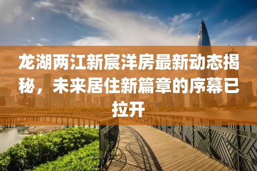 龍湖兩江新宸洋房最新動(dòng)態(tài)揭秘，未來(lái)居住新篇章的序幕已拉開(kāi)