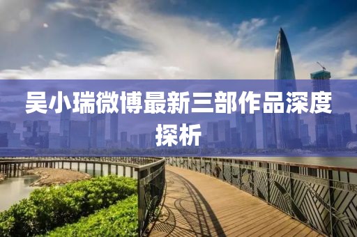 吳小瑞微博最新三部作品深度探析