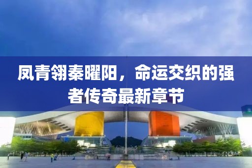 鳳青翎秦曜陽，命運(yùn)交織的強(qiáng)者傳奇最新章節(jié)