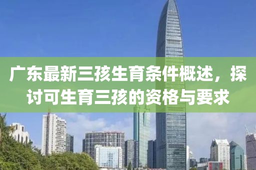 廣東最新三孩生育條件概述，探討可生育三孩的資格與要求