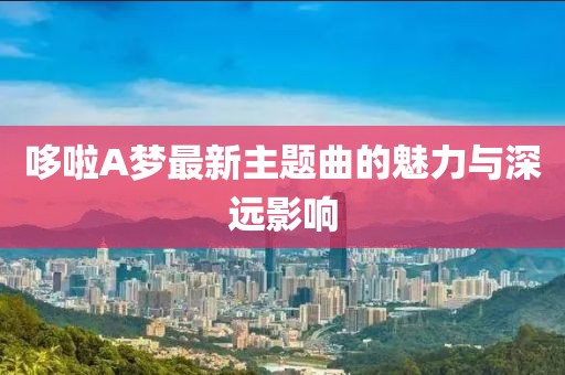 哆啦A夢(mèng)最新主題曲的魅力與深遠(yuǎn)影響