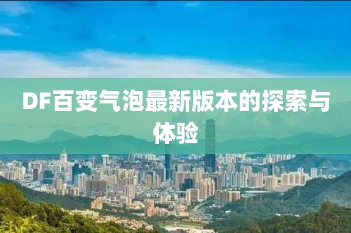 DF百變氣泡最新版本的探索與體驗(yàn)