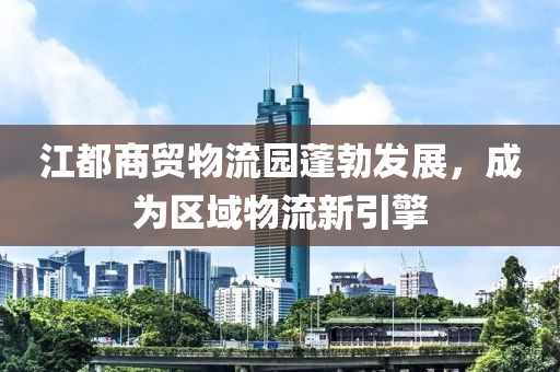 江都商貿(mào)物流園蓬勃發(fā)展，成為區(qū)域物流新引擎