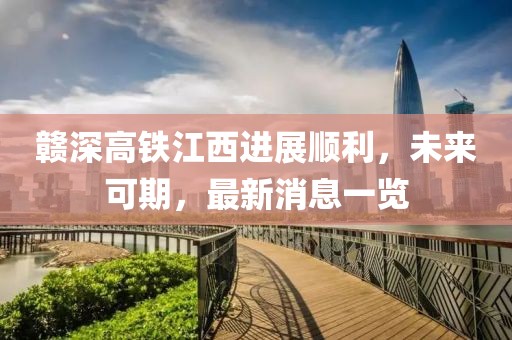 贛深高鐵江西進展順利，未來可期，最新消息一覽