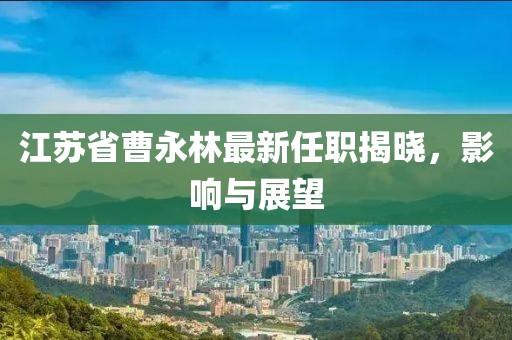 江蘇省曹永林最新任職揭曉，影響與展望