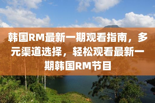 韓國RM最新一期觀看指南，多元渠道選擇，輕松觀看最新一期韓國RM節(jié)目