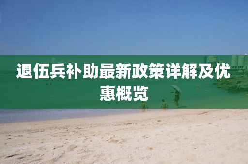 退伍兵補(bǔ)助最新政策詳解及優(yōu)惠概覽