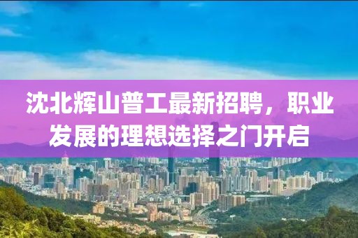 沈北輝山普工最新招聘，職業(yè)發(fā)展的理想選擇之門開(kāi)啟