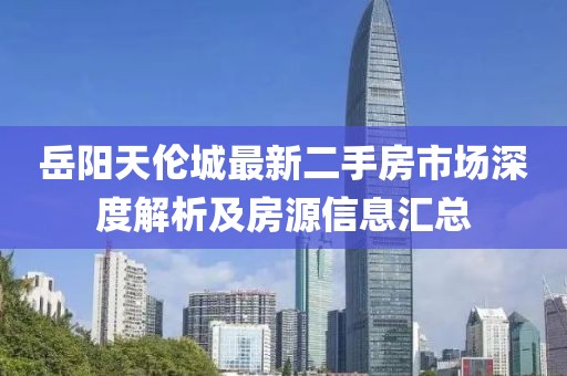 岳陽(yáng)天倫城最新二手房市場(chǎng)深度解析及房源信息匯總
