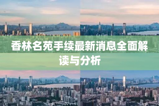 香林名苑手續(xù)最新消息全面解讀與分析