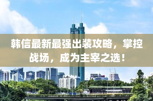 韓信最新最強(qiáng)出裝攻略，掌控戰(zhàn)場(chǎng)，成為主宰之選！