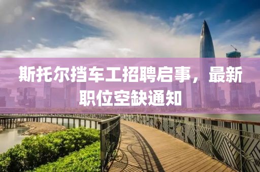 斯托爾擋車(chē)工招聘啟事，最新職位空缺通知