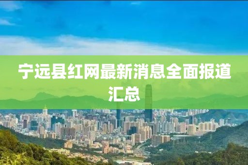 寧遠(yuǎn)縣紅網(wǎng)最新消息全面報道匯總