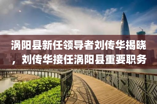 渦陽(yáng)縣新任領(lǐng)導(dǎo)者劉傳華揭曉，劉傳華接任渦陽(yáng)縣重要職務(wù)