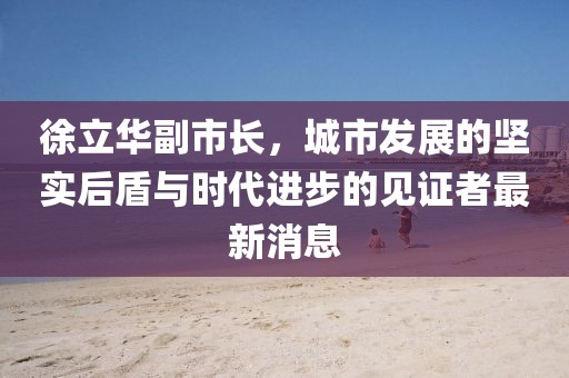 徐立華副市長，城市發(fā)展的堅實后盾與時代進步的見證者最新消息