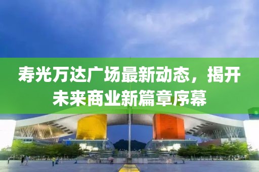 壽光萬達廣場最新動態(tài)，揭開未來商業(yè)新篇章序幕