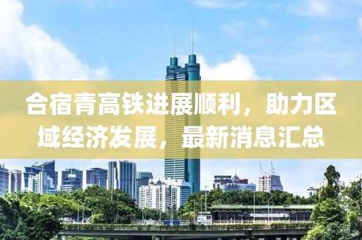 合宿青高鐵進(jìn)展順利，助力區(qū)域經(jīng)濟(jì)發(fā)展，最新消息匯總