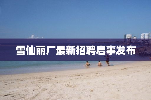 雪仙麗廠最新招聘啟事發(fā)布