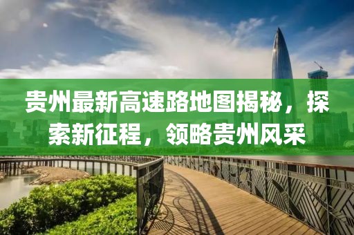 貴州最新高速路地圖揭秘，探索新征程，領(lǐng)略貴州風(fēng)采