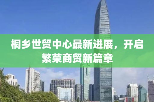 桐鄉(xiāng)世貿(mào)中心最新進展，開啟繁榮商貿(mào)新篇章