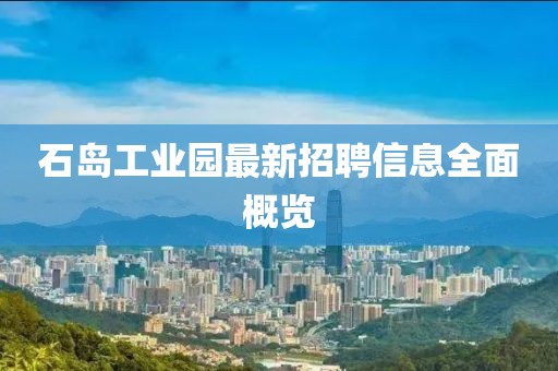 石島工業(yè)園最新招聘信息全面概覽