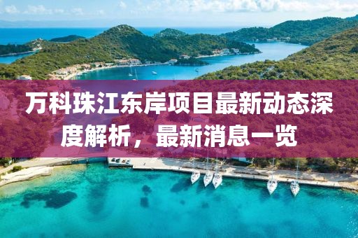 萬科珠江東岸項目最新動態(tài)深度解析，最新消息一覽
