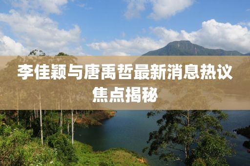 李佳穎與唐禹哲最新消息熱議焦點(diǎn)揭秘
