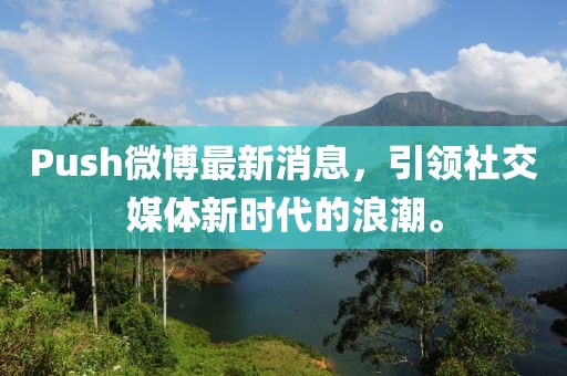 Push微博最新消息，引領(lǐng)社交媒體新時(shí)代的浪潮。
