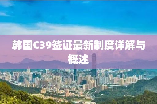 韓國C39簽證最新制度詳解與概述