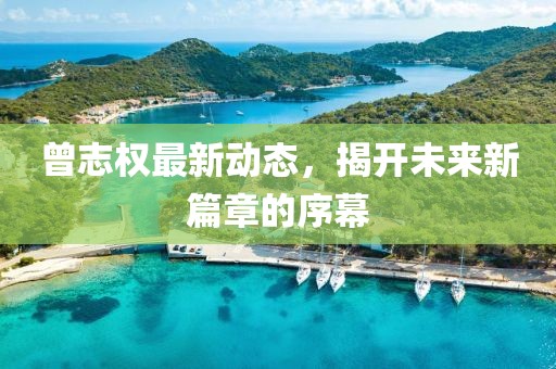 曾志權(quán)最新動(dòng)態(tài)，揭開(kāi)未來(lái)新篇章的序幕