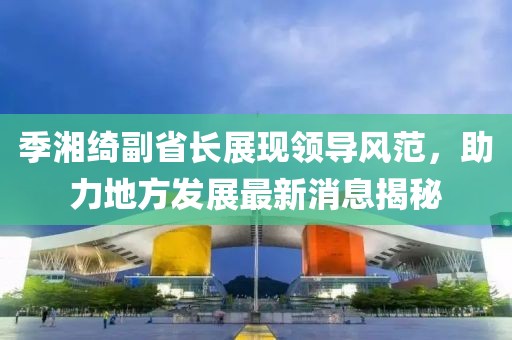 季湘綺副省長(zhǎng)展現(xiàn)領(lǐng)導(dǎo)風(fēng)范，助力地方發(fā)展最新消息揭秘